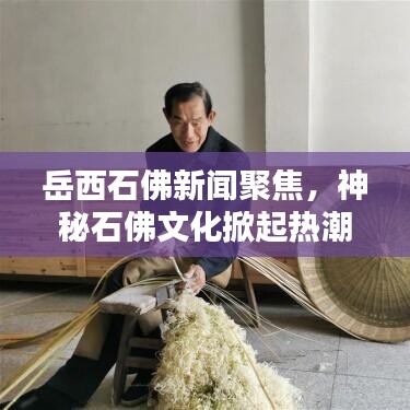 岳西石佛新闻聚焦，神秘石佛文化掀起热潮，引发广泛关注