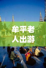 牟平老人出游宝典，畅游景点，享受惬意时光