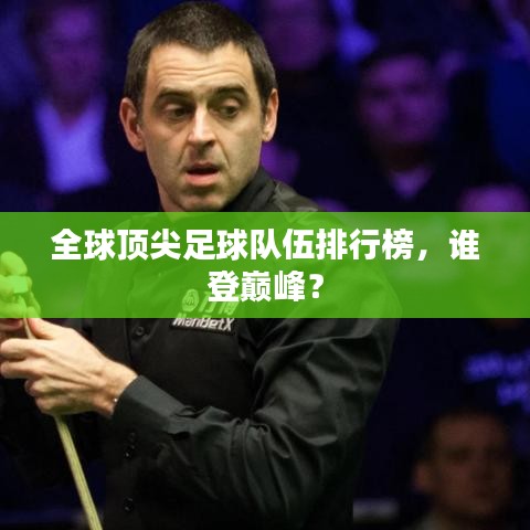 全球顶尖足球队伍排行榜，谁登巅峰？