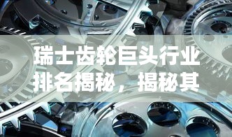 瑞士齿轮巨头行业排名揭秘，揭秘其超凡影响力与业界地位