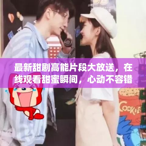 最新甜剧高能片段大放送，在线观看甜蜜瞬间，心动不容错过！