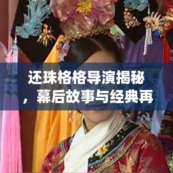 还珠格格导演揭秘，幕后故事与经典再现