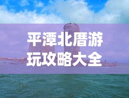 平潭北厝游玩攻略大全，带你玩转海岛风情！