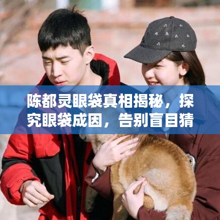陈都灵眼袋真相揭秘，探究眼袋成因，告别盲目猜测！