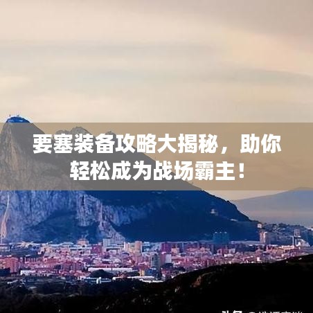 要塞装备攻略大揭秘，助你轻松成为战场霸主！