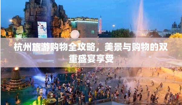 杭州旅游购物全攻略，美景与购物的双重盛宴享受