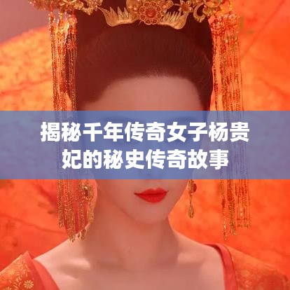 揭秘千年传奇女子杨贵妃的秘史传奇故事