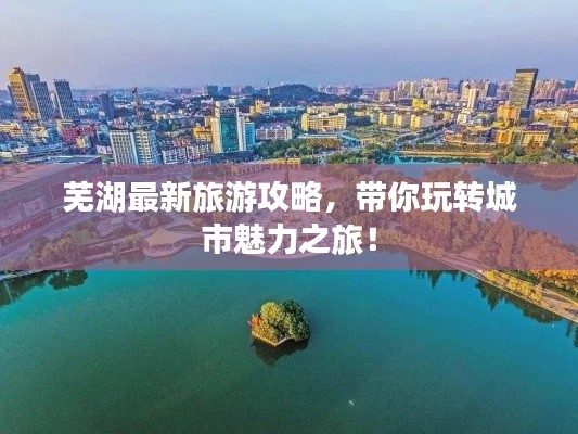芜湖最新旅游攻略，带你玩转城市魅力之旅！