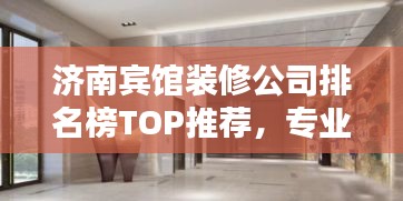 济南宾馆装修公司排名榜TOP推荐，专业设计施工团队一网打尽！