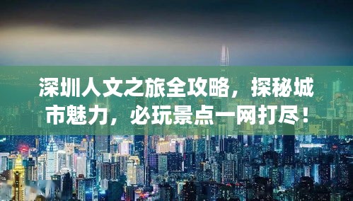 深圳人文之旅全攻略，探秘城市魅力，必玩景点一网打尽！
