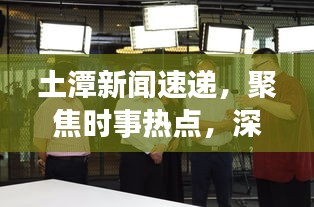 土潭新闻速递，聚焦时事热点，深度解读土潭最新动态