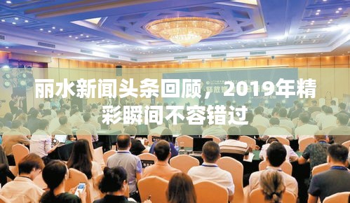 丽水新闻头条回顾，2019年精彩瞬间不容错过