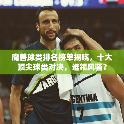 魔兽球类排名榜单揭晓，十大顶尖球类对决，谁领风骚？