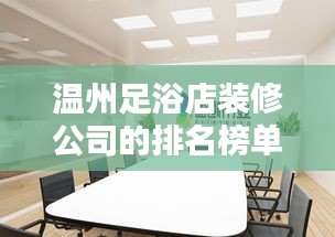温州足浴店装修公司的排名榜单！专业设计，品质之选