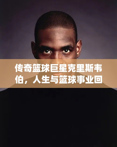 传奇篮球巨星克里斯韦伯，人生与篮球事业回顾