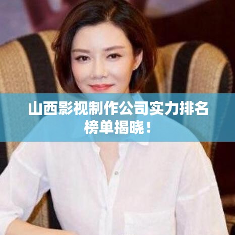 山西影视制作公司实力排名榜单揭晓！
