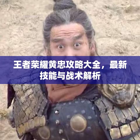 王者荣耀黄忠攻略大全，最新技能与战术解析