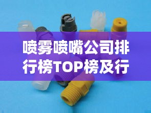 喷雾喷嘴公司排行榜TOP榜及行业影响力解析