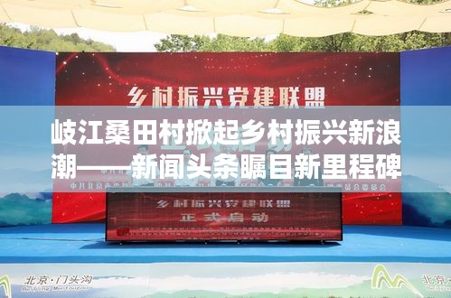 岐江桑田村掀起乡村振兴新浪潮——新闻头条瞩目新里程碑