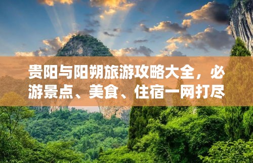 贵阳与阳朔旅游攻略大全，必游景点、美食、住宿一网打尽！