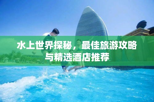 水上世界探秘，最佳旅游攻略与精选酒店推荐