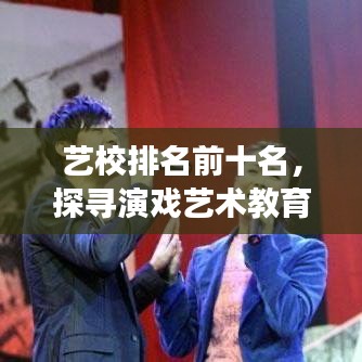 艺校排名前十名，探寻演戏艺术教育的璀璨明珠