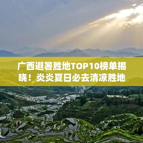 广西避暑胜地TOP10榜单揭晓！炎炎夏日必去清凉胜地