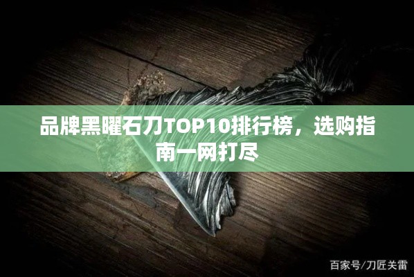 品牌黑曜石刀TOP10排行榜，选购指南一网打尽