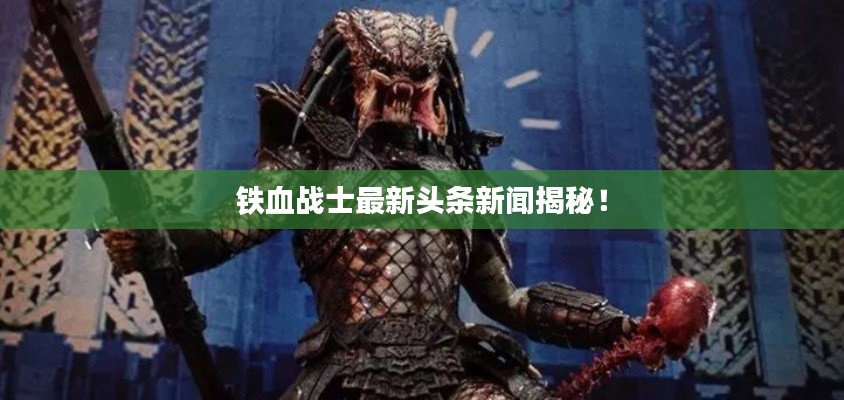铁血战士最新头条新闻揭秘！