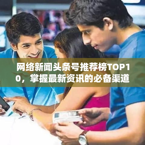 网络新闻头条号推荐榜TOP10，掌握最新资讯的必备渠道