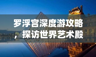罗浮宫深度游攻略，探访世界艺术殿堂的绝佳体验