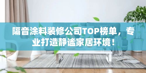 隔音涂料装修公司TOP榜单，专业打造静谧家居环境！