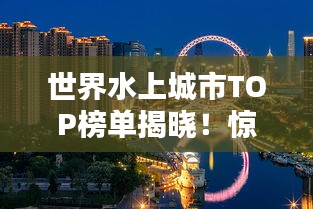 世界水上城市TOP榜单揭晓！惊艳你的眼球！