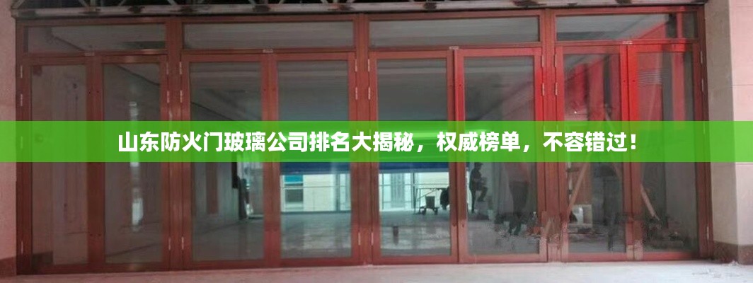 山东防火门玻璃公司排名大揭秘，权威榜单，不容错过！