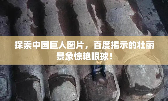 探索中国巨人图片，百度揭示的壮丽景象惊艳眼球！