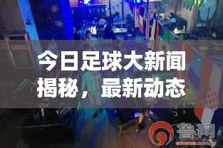 今日足球大新闻揭秘，最新动态掀起球迷热潮！