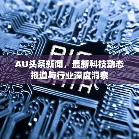 AU头条新闻，最新科技动态报道与行业深度洞察