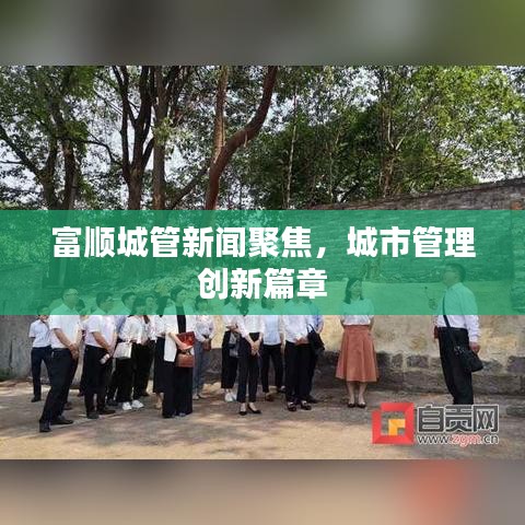富顺城管新闻聚焦，城市管理创新篇章