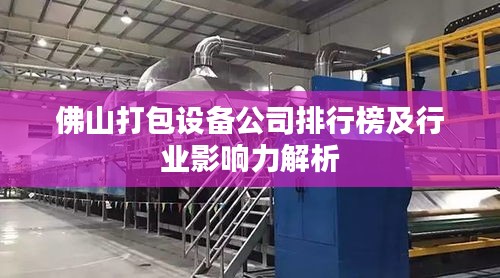 佛山打包设备公司排行榜及行业影响力解析