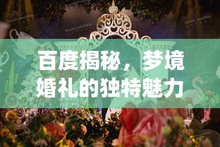 百度揭秘，梦境婚礼的独特魅力，当婚姻与搜索引擎的奇妙邂逅