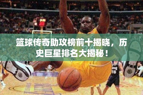 篮球传奇助攻榜前十揭晓，历史巨星排名大揭秘！