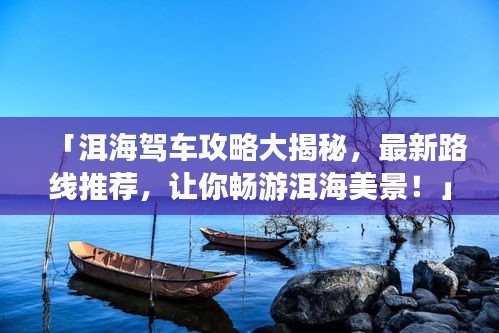 「洱海驾车攻略大揭秘，最新路线推荐，让你畅游洱海美景！」