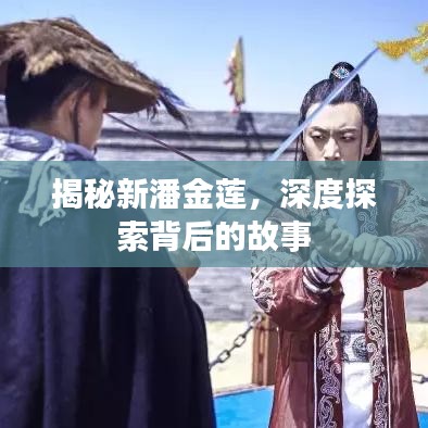 揭秘新潘金莲，深度探索背后的故事