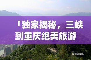 「独家揭秘，三峡到重庆绝美旅游攻略，畅游山水之城！」
