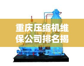 重庆压缩机维保公司排名揭晓，专业实力比拼，优质企业榜单出炉！