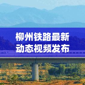 柳州铁路最新动态视频发布，发展更新一览无余