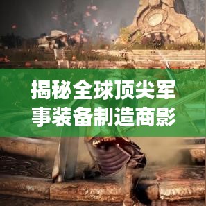 揭秘全球顶尖军事装备制造商影子武器公司排名榜单！