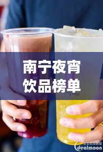 南宁夜宵饮品榜单TOP10，饮品界的璀璨明珠，你喝对了吗？