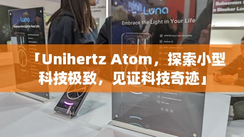 「Unihertz Atom，探索小型科技极致，见证科技奇迹」