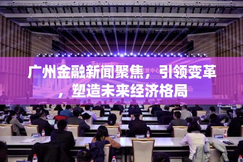 广州金融新闻聚焦，引领变革，塑造未来经济格局